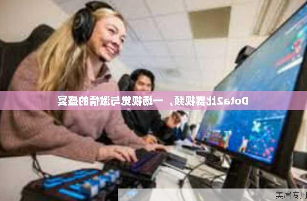 Dota2比赛视频，一场视觉与激情的盛宴